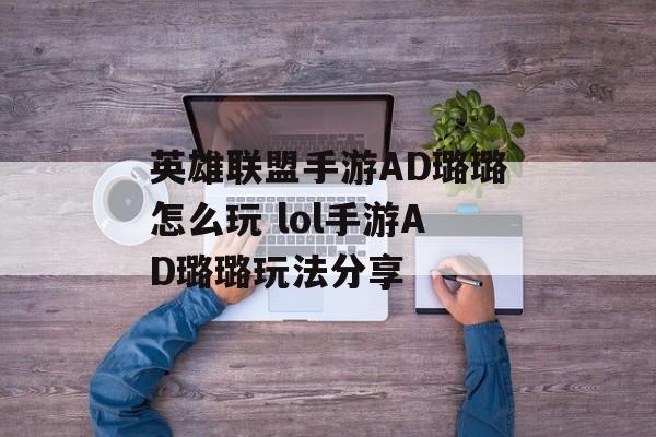 英雄联盟手游AD璐璐怎么玩 lol手游AD璐璐玩法分享