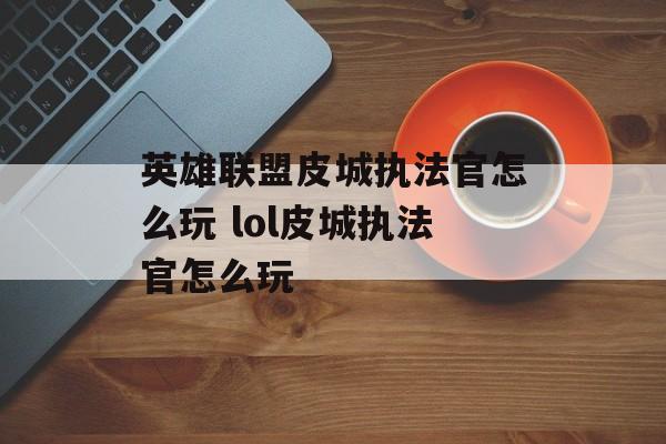 英雄联盟皮城执法官怎么玩 lol皮城执法官怎么玩