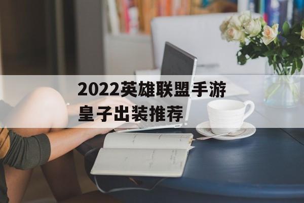 2022英雄联盟手游皇子出装推荐