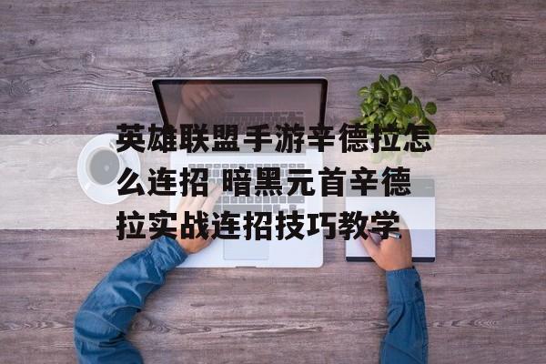 英雄联盟手游辛德拉怎么连招 暗黑元首辛德拉实战连招技巧教学