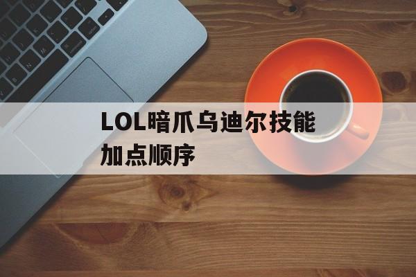 LOL暗爪乌迪尔技能加点顺序