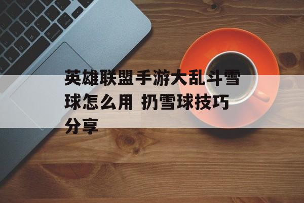 英雄联盟手游大乱斗雪球怎么用 扔雪球技巧分享