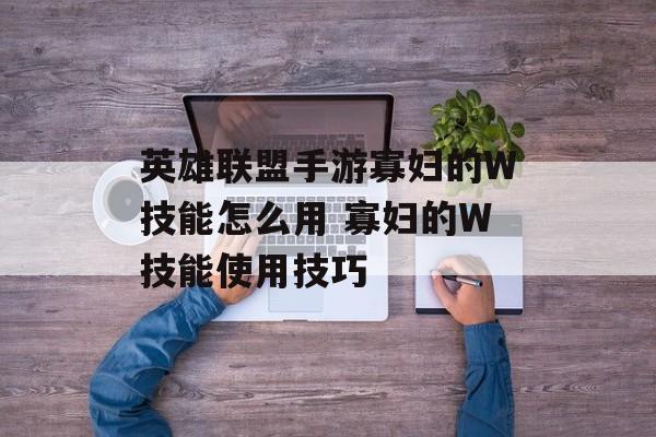 英雄联盟手游寡妇的W技能怎么用 寡妇的W技能使用技巧