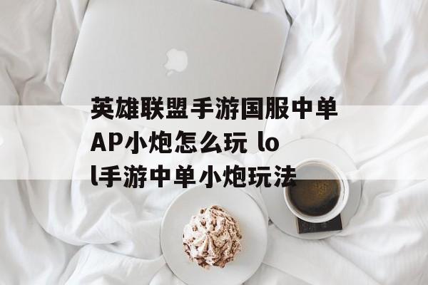 英雄联盟手游国服中单AP小炮怎么玩 lol手游中单小炮玩法