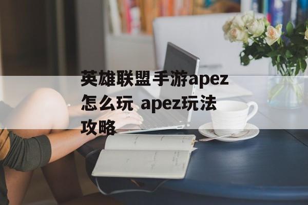 英雄联盟手游apez怎么玩 apez玩法攻略