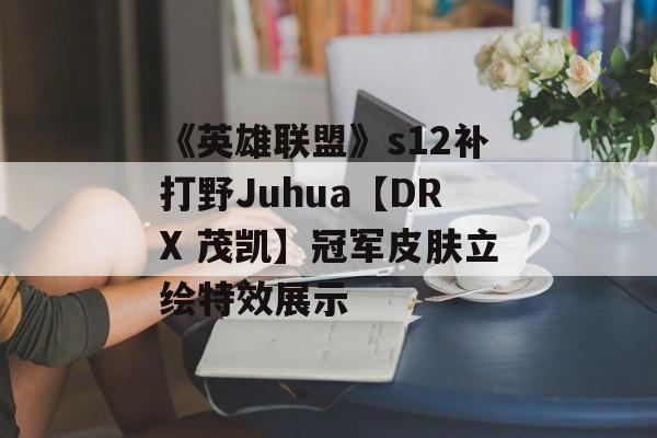 《英雄联盟》s12补打野Juhua【DRX 茂凯】冠军皮肤立绘特效展示