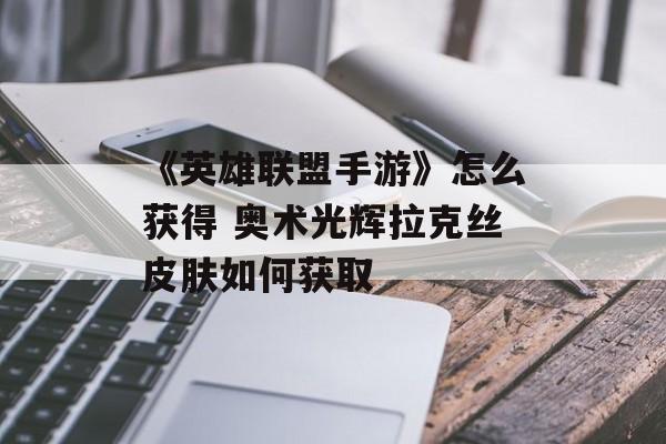 《英雄联盟手游》怎么获得 奥术光辉拉克丝皮肤如何获取