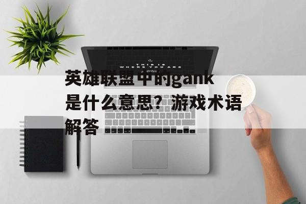 英雄联盟中的gank是什么意思？游戏术语解答