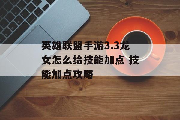 英雄联盟手游3.3龙女怎么给技能加点 技能加点攻略