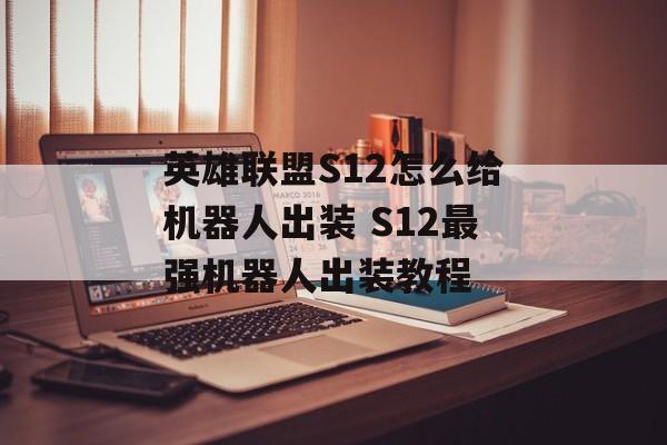 英雄联盟S12怎么给机器人出装 S12最强机器人出装教程