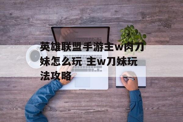 英雄联盟手游主w肉刀妹怎么玩 主w刀妹玩法攻略