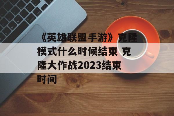 《英雄联盟手游》克隆模式什么时候结束 克隆大作战2023结束时间