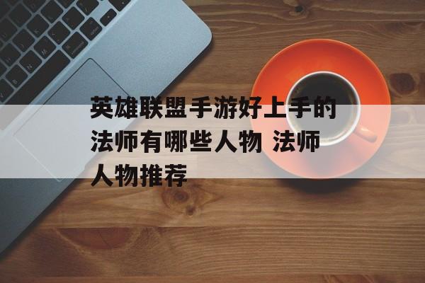 英雄联盟手游好上手的法师有哪些人物 法师人物推荐