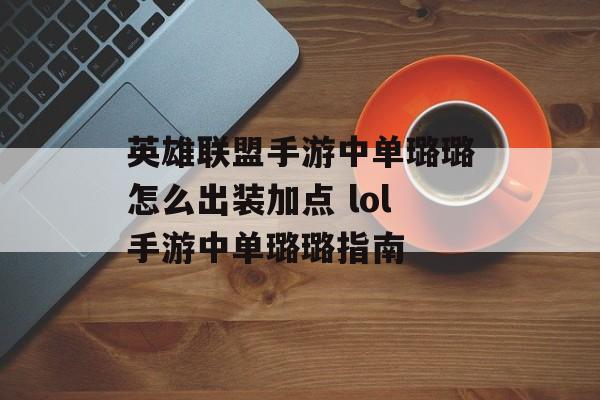 英雄联盟手游中单璐璐怎么出装加点 lol手游中单璐璐指南