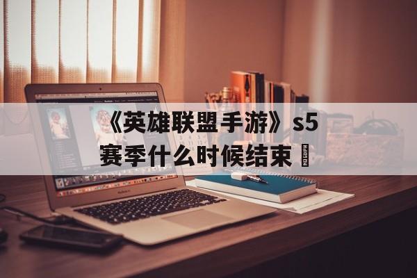 《英雄联盟手游》s5赛季什么时候结束 