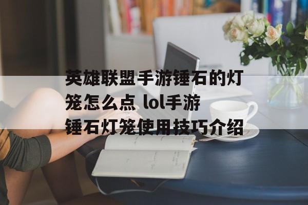 英雄联盟手游锤石的灯笼怎么点 lol手游锤石灯笼使用技巧介绍