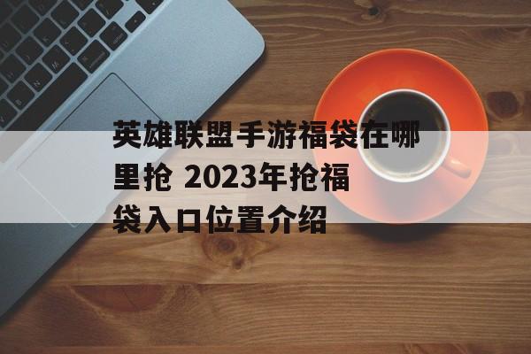 英雄联盟手游福袋在哪里抢 2023年抢福袋入口位置介绍