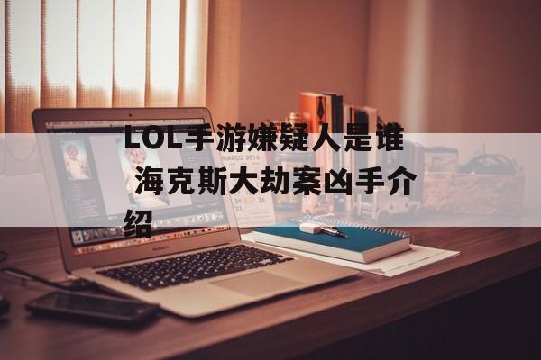 LOL手游嫌疑人是谁 海克斯大劫案凶手介绍