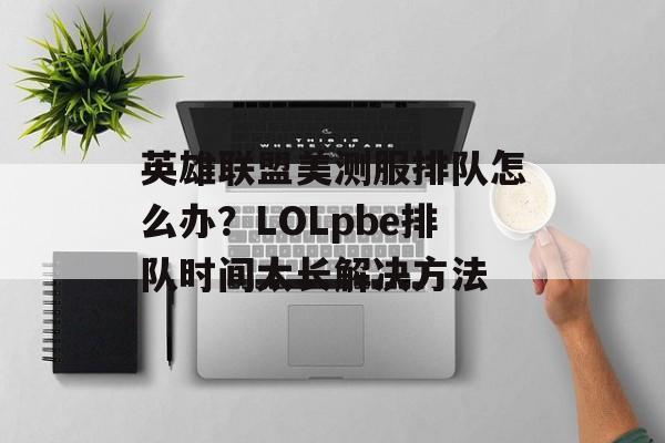 英雄联盟美测服排队怎么办？LOLpbe排队时间太长解决方法