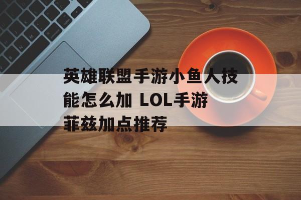 英雄联盟手游小鱼人技能怎么加 LOL手游菲兹加点推荐