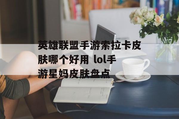 英雄联盟手游索拉卡皮肤哪个好用 lol手游星妈皮肤盘点