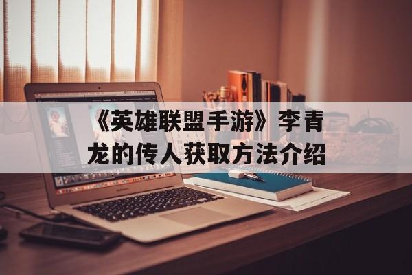 《英雄联盟手游》李青龙的传人获取方法介绍