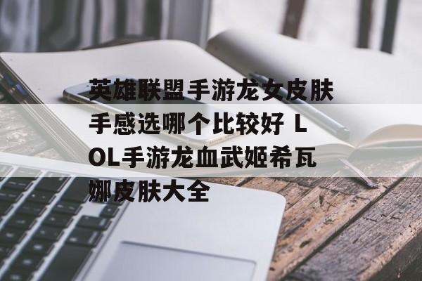 英雄联盟手游龙女皮肤手感选哪个比较好 LOL手游龙血武姬希瓦娜皮肤大全