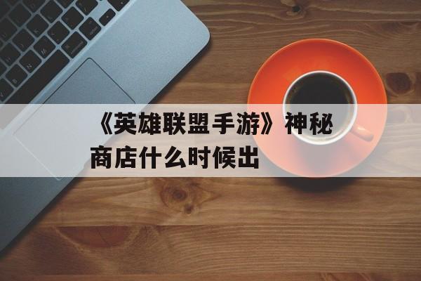 《英雄联盟手游》神秘商店什么时候出