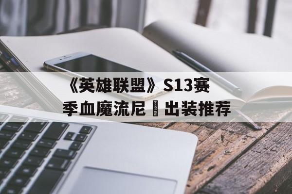 《英雄联盟》S13赛季血魔流尼菈出装推荐