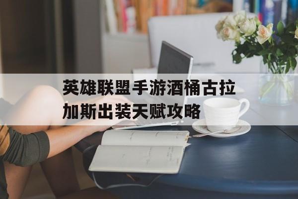 英雄联盟手游酒桶古拉加斯出装天赋攻略