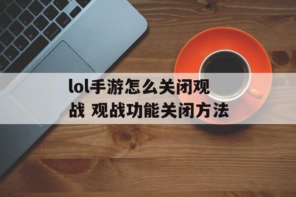 lol手游怎么关闭观战 观战功能关闭方法