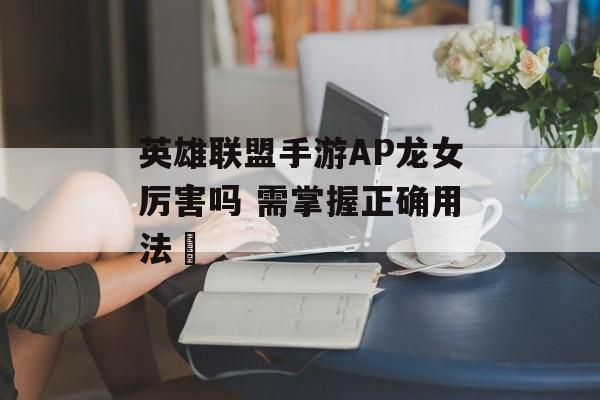 英雄联盟手游AP龙女厉害吗 需掌握正确用法​