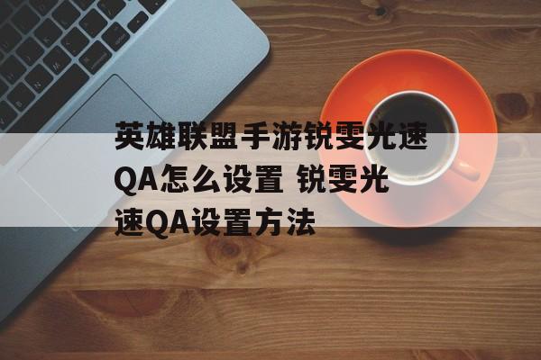 英雄联盟手游锐雯光速QA怎么设置 锐雯光速QA设置方法