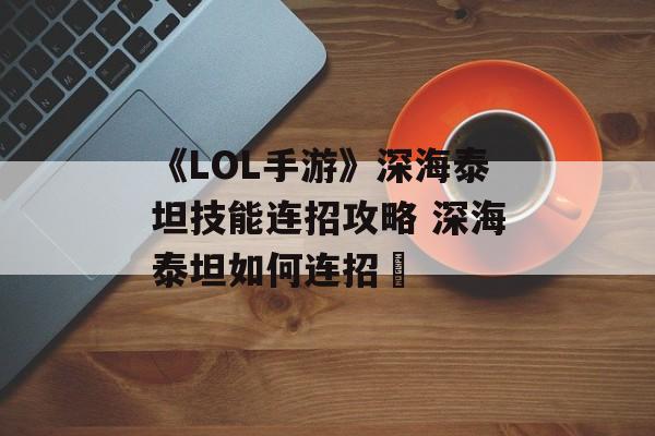 《LOL手游》深海泰坦技能连招攻略 深海泰坦如何连招 