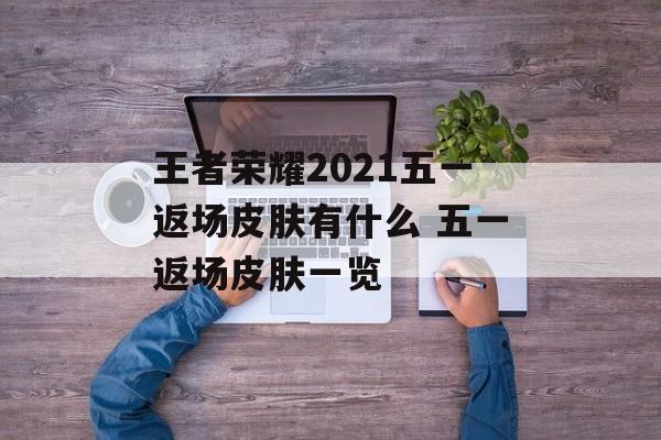 王者荣耀2021五一返场皮肤有什么 五一返场皮肤一览