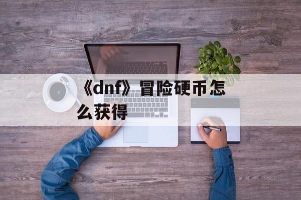 《dnf》冒险硬币怎么获得