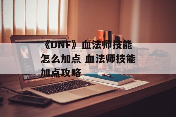 《DNF》血法师技能怎么加点 血法师技能加点攻略