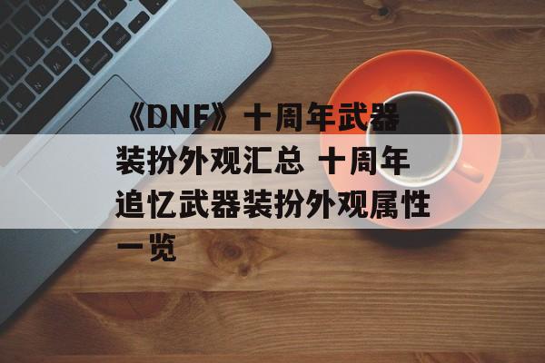 《DNF》十周年武器装扮外观汇总 十周年追忆武器装扮外观属性一览