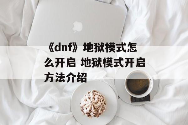 《dnf》地狱模式怎么开启 地狱模式开启方法介绍