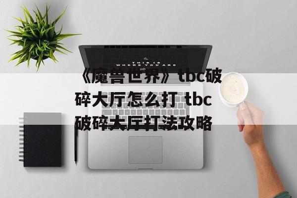 《魔兽世界》tbc破碎大厅怎么打 tbc破碎大厅打法攻略