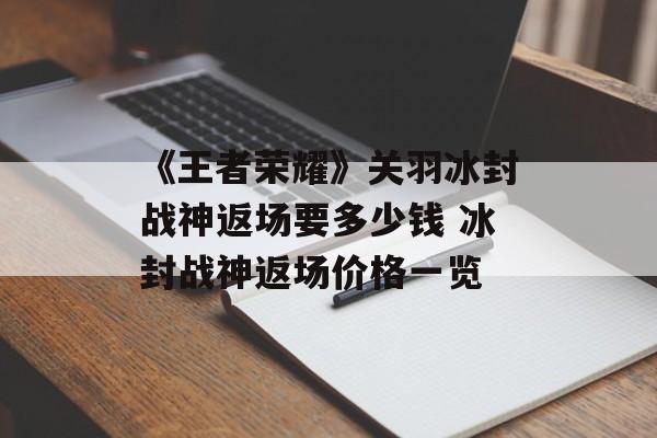 《王者荣耀》关羽冰封战神返场要多少钱 冰封战神返场价格一览