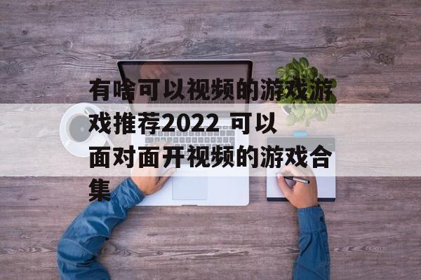 有啥可以视频的游戏游戏推荐2022 可以面对面开视频的游戏合集