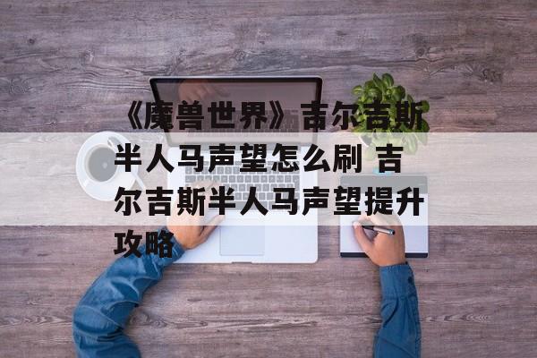 《魔兽世界》吉尔吉斯半人马声望怎么刷 吉尔吉斯半人马声望提升攻略