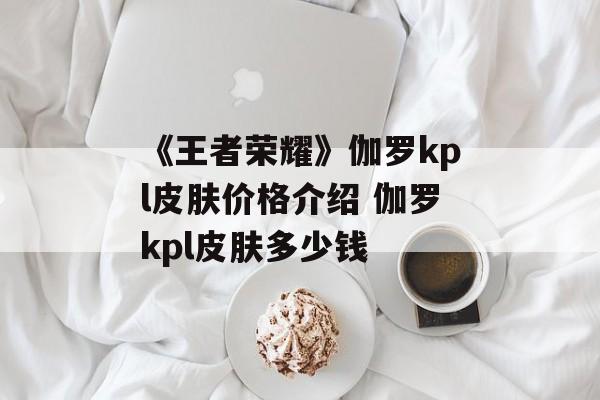 《王者荣耀》伽罗kpl皮肤价格介绍 伽罗kpl皮肤多少钱