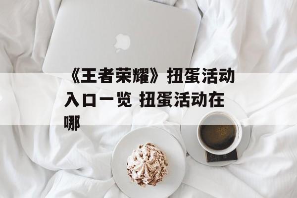 《王者荣耀》扭蛋活动入口一览 扭蛋活动在哪