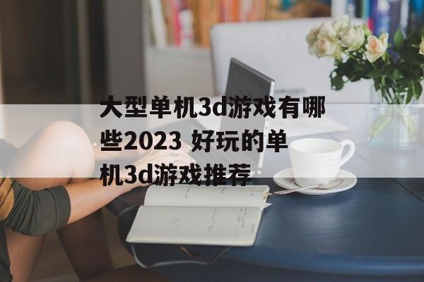 大型单机3d游戏有哪些2023 好玩的单机3d游戏推荐