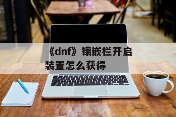 《dnf》镶嵌栏开启装置怎么获得