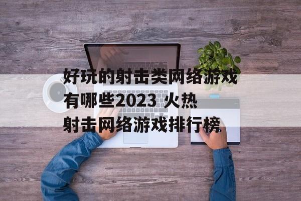 好玩的射击类网络游戏有哪些2023 火热射击网络游戏排行榜