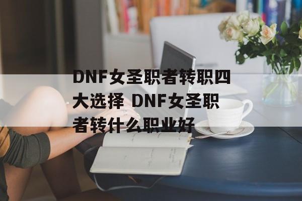 DNF女圣职者转职四大选择 DNF女圣职者转什么职业好