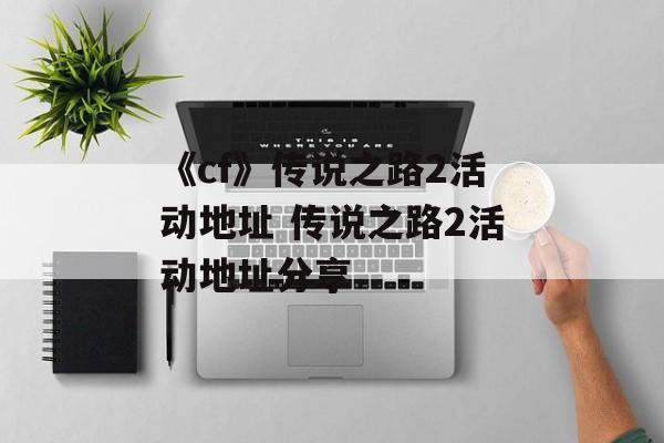 《cf》传说之路2活动地址 传说之路2活动地址分享